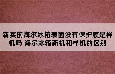 新买的海尔冰箱表面没有保护膜是样机吗 海尔冰箱新机和样机的区别